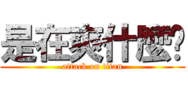 是在爽什麼啦 (attack on titan)