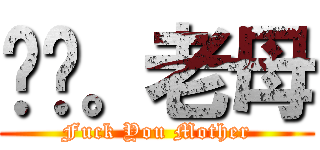屌你。老母 (Fuck You Mother)