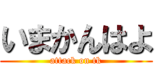 いまかんはよ (attack on tk)