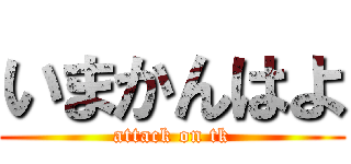 いまかんはよ (attack on tk)