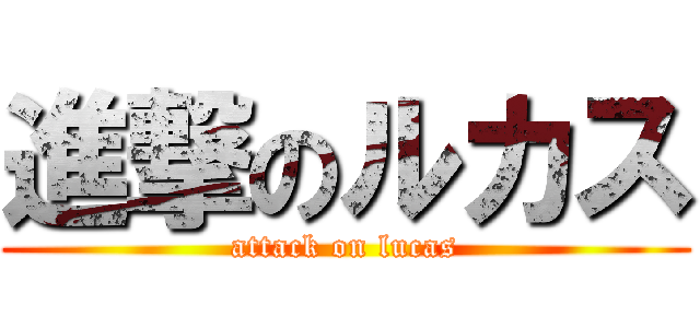 進撃のルカス (attack on lucas)