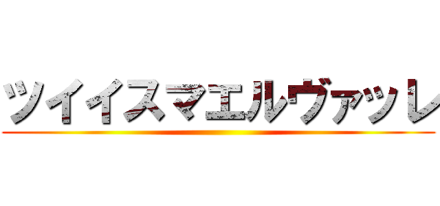 ツイイスマエルヴァッレ ()