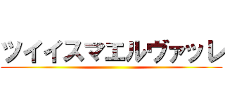 ツイイスマエルヴァッレ ()