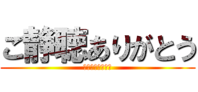ご静聴ありがとう (あざーすｗｗｗｗ)