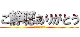 ご静聴ありがとう (あざーすｗｗｗｗ)