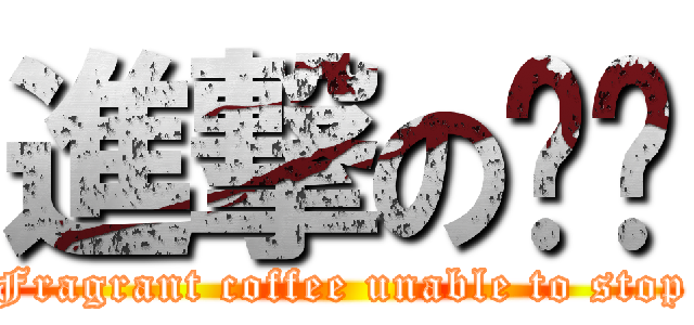 進撃の咖啡 (Fragrant coffee unable to stop)