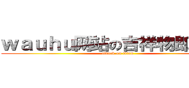 ｗａｕｈｕ网站の吉祥物即将诞生 (attack on titan)