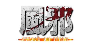 風邪 (attack on titan)