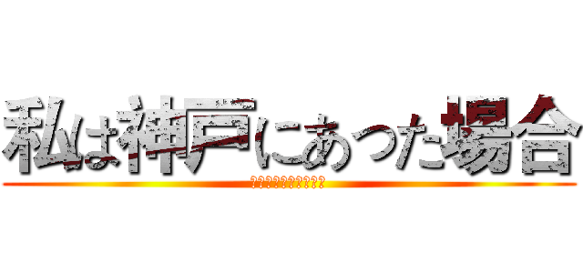 私は神戸にあった場合 (私は神戸にあった場合)