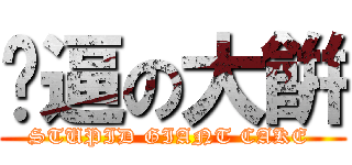 儍逼の大餠 (STUPID GIANT CAKE )