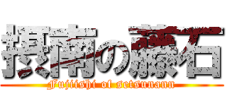 摂南の藤石 (Fujiishi of setsunann)