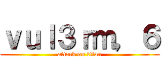 ｖｕｌ３ｒｍ，６ (attack on titan)