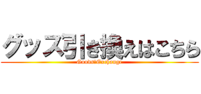 グッズ引き換えはこちら (Goods　Exchange)