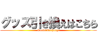 グッズ引き換えはこちら (Goods　Exchange)