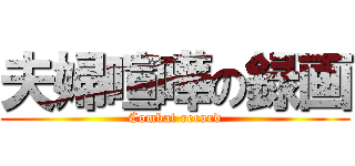 夫婦喧嘩の録画 (Combat record)