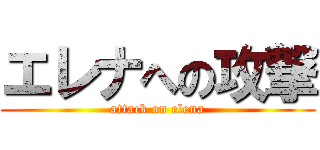 エレナへの攻撃 (attack on elena)