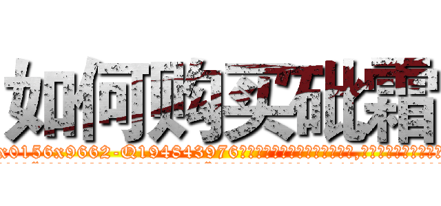 如何购买砒霜 (如何购买砒霜【电.话186x0156x9662-Q194843976林氏药业】我们做的是长期生意,靠的是老客户长期支持
参考消息网2月20日报道 韩媒称，“剩女多、离婚率高的城市，房价一定会上涨。”这是中国经济学家金岩石2016年12月参加在上海举行的房地产相关论坛时说的话。
)