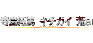 寺島拓篤 キチガイ 荒らし (attack on titan)
