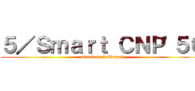 ５／Ｓｍａｒｔ ＣＮＰ'５６ (attack on 5/Smart)