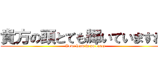 貴方の頭とても輝いていますね〜 (Your head is so crazy)