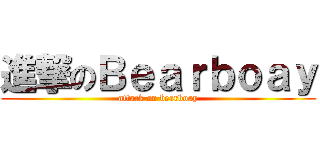 進撃のＢｅａｒｂｏａｙ (attack on bearboay)