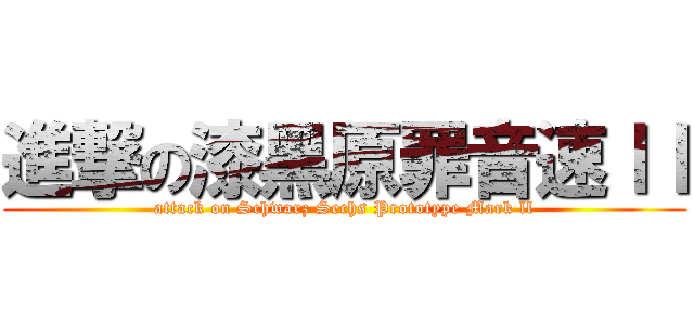 進撃の漆黑原罪音速ｌｌ (attack on Schwarz Sechs Prototype Mark ll)