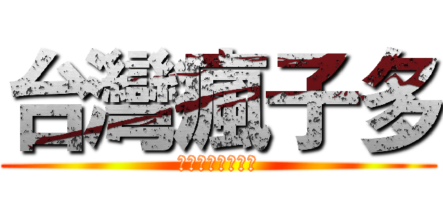 台灣瘋子多 (全部關起來就好了)