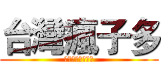 台灣瘋子多 (全部關起來就好了)