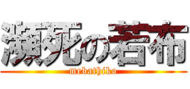 瀕死の若布 (mebathiko)