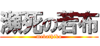 瀕死の若布 (mebathiko)