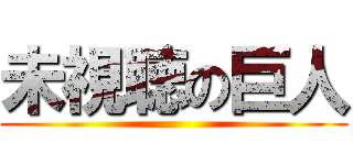 未視聴の巨人 ()