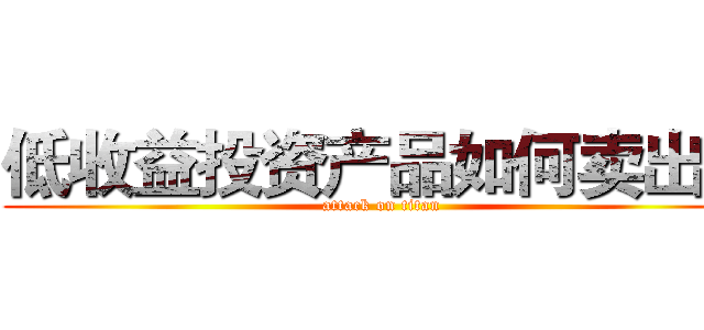 低收益投资产品如何卖出？ (attack on titan)
