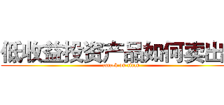 低收益投资产品如何卖出？ (attack on titan)