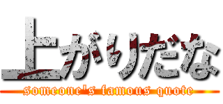 上がりだな (someone's famous quote)