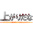 上がりだな (someone's famous quote)