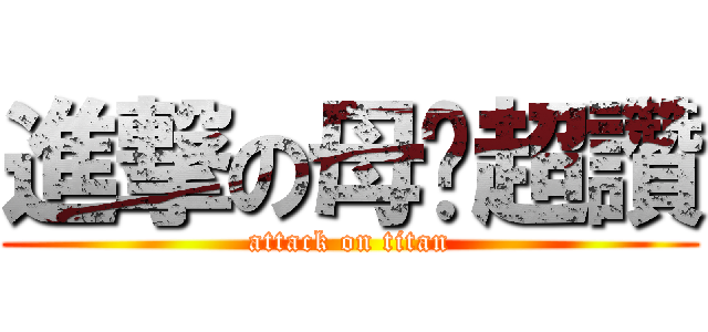 進撃の母雞超讚 (attack on titan)