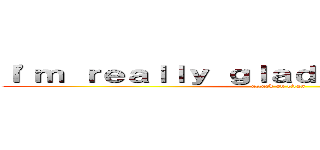 Ｉ'ｍ ｒｅａｌｌｙ ｇｌａｄ Ｉ ｍｅｔ ｙｏｕ． (attack on titan)