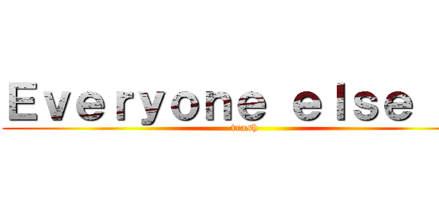 Ｅｖｅｒｙｏｎｅ ｅｌｓｅ ｉｓ (trash)