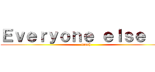 Ｅｖｅｒｙｏｎｅ ｅｌｓｅ ｉｓ (trash)