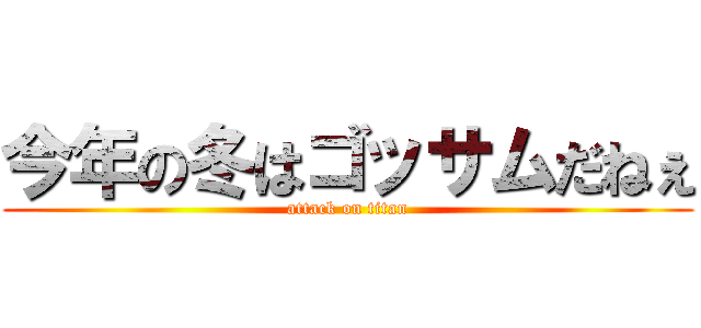 今年の冬はゴッサムだねぇ (attack on titan)