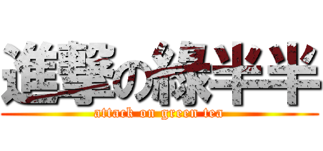 進撃の綠半半 (attack on green tea)