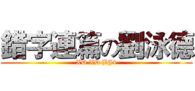 錯字連篇の劉泳德 (XD XD BJ4)