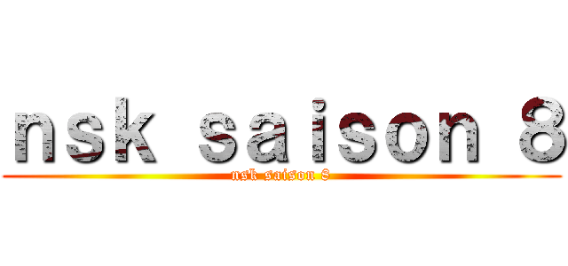 ｎｓｋ ｓａｉｓｏｎ ８ (nsk saison 8)