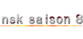 ｎｓｋ ｓａｉｓｏｎ ８ (nsk saison 8)