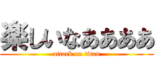 楽しいなああああ (attack on titan)