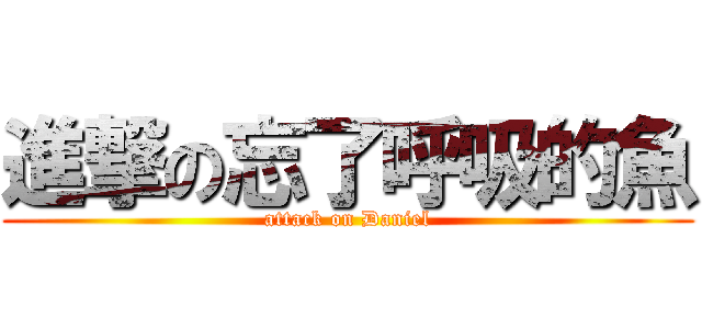 進撃の忘了呼吸的魚 (attack on Daniel)