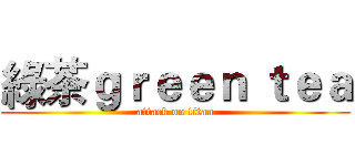 綠茶ｇｒｅｅｎ ｔｅａ (attack on titan)