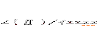 ∠（゜Д゜）／イェェェェェガァァァァ！！！！！！ (syabadaaaa!!!!!)