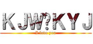 ＫＪＷ♥ＫＹＪ (I love you)