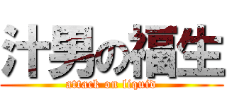汁男の福生 (attack on liquid)